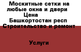 Москитные сетки на любые окна и двери › Цена ­ 700 - Башкортостан респ. Строительство и ремонт » Услуги   . Башкортостан респ.